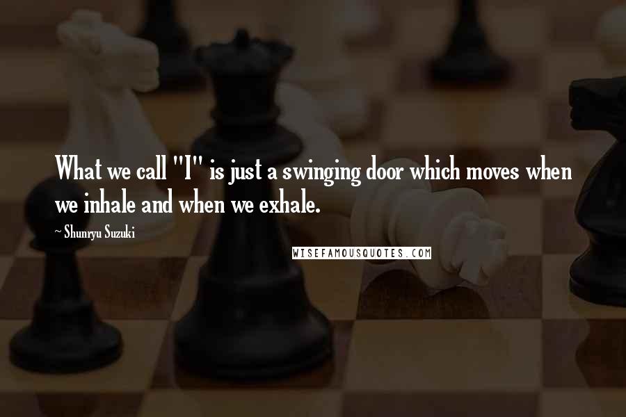 Shunryu Suzuki Quotes: What we call "I" is just a swinging door which moves when we inhale and when we exhale.