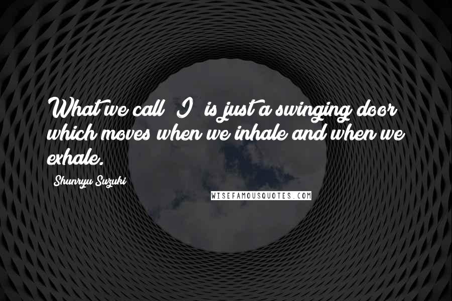 Shunryu Suzuki Quotes: What we call "I" is just a swinging door which moves when we inhale and when we exhale.
