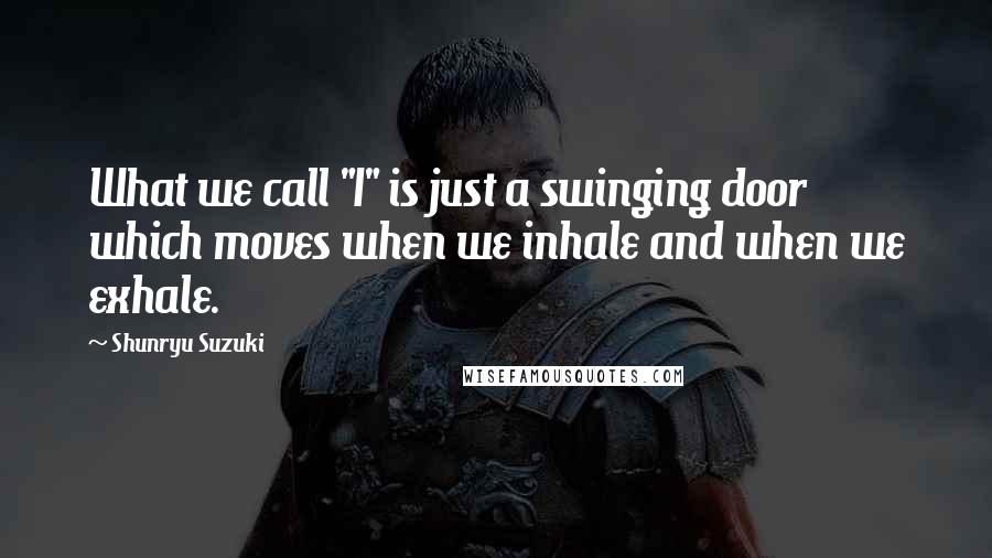 Shunryu Suzuki Quotes: What we call "I" is just a swinging door which moves when we inhale and when we exhale.