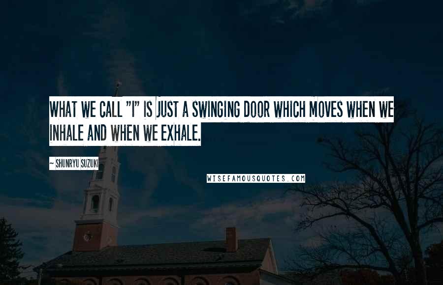 Shunryu Suzuki Quotes: What we call "I" is just a swinging door which moves when we inhale and when we exhale.