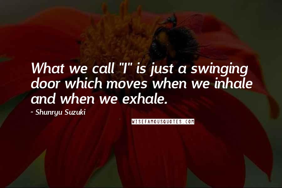Shunryu Suzuki Quotes: What we call "I" is just a swinging door which moves when we inhale and when we exhale.