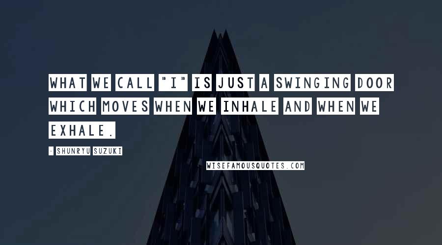 Shunryu Suzuki Quotes: What we call "I" is just a swinging door which moves when we inhale and when we exhale.