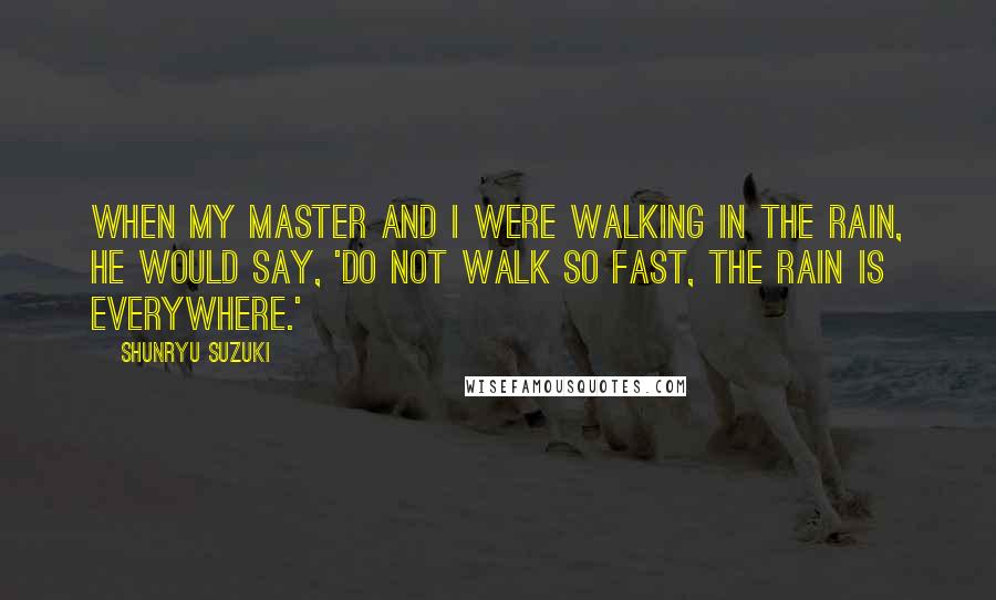 Shunryu Suzuki Quotes: When my master and I were walking in the rain, he would say, 'Do not walk so fast, the rain is everywhere.'