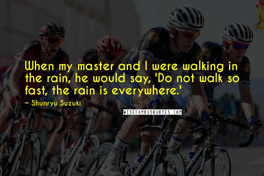 Shunryu Suzuki Quotes: When my master and I were walking in the rain, he would say, 'Do not walk so fast, the rain is everywhere.'