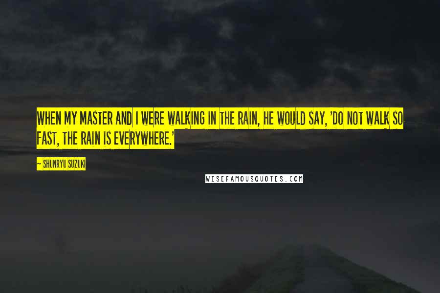 Shunryu Suzuki Quotes: When my master and I were walking in the rain, he would say, 'Do not walk so fast, the rain is everywhere.'