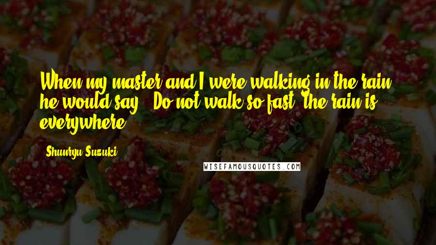 Shunryu Suzuki Quotes: When my master and I were walking in the rain, he would say, 'Do not walk so fast, the rain is everywhere.'