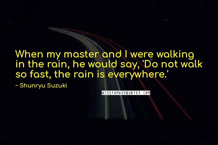 Shunryu Suzuki Quotes: When my master and I were walking in the rain, he would say, 'Do not walk so fast, the rain is everywhere.'