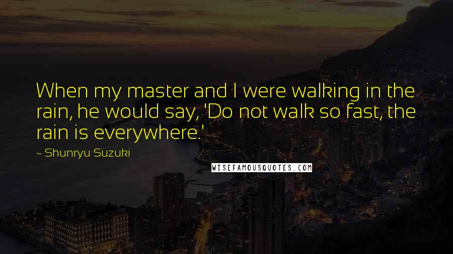 Shunryu Suzuki Quotes: When my master and I were walking in the rain, he would say, 'Do not walk so fast, the rain is everywhere.'
