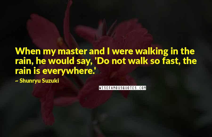 Shunryu Suzuki Quotes: When my master and I were walking in the rain, he would say, 'Do not walk so fast, the rain is everywhere.'