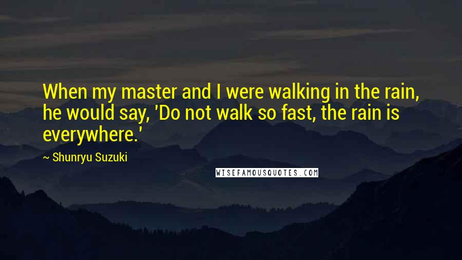Shunryu Suzuki Quotes: When my master and I were walking in the rain, he would say, 'Do not walk so fast, the rain is everywhere.'