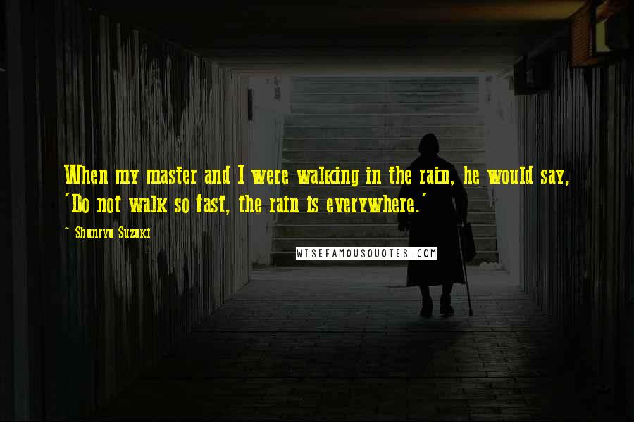 Shunryu Suzuki Quotes: When my master and I were walking in the rain, he would say, 'Do not walk so fast, the rain is everywhere.'