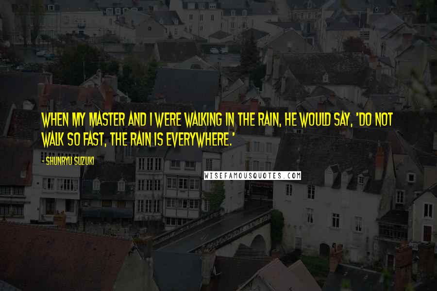 Shunryu Suzuki Quotes: When my master and I were walking in the rain, he would say, 'Do not walk so fast, the rain is everywhere.'