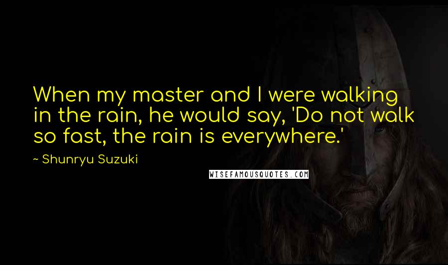 Shunryu Suzuki Quotes: When my master and I were walking in the rain, he would say, 'Do not walk so fast, the rain is everywhere.'
