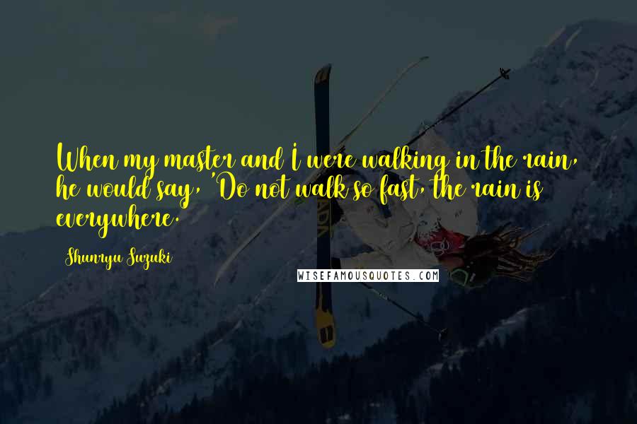 Shunryu Suzuki Quotes: When my master and I were walking in the rain, he would say, 'Do not walk so fast, the rain is everywhere.'