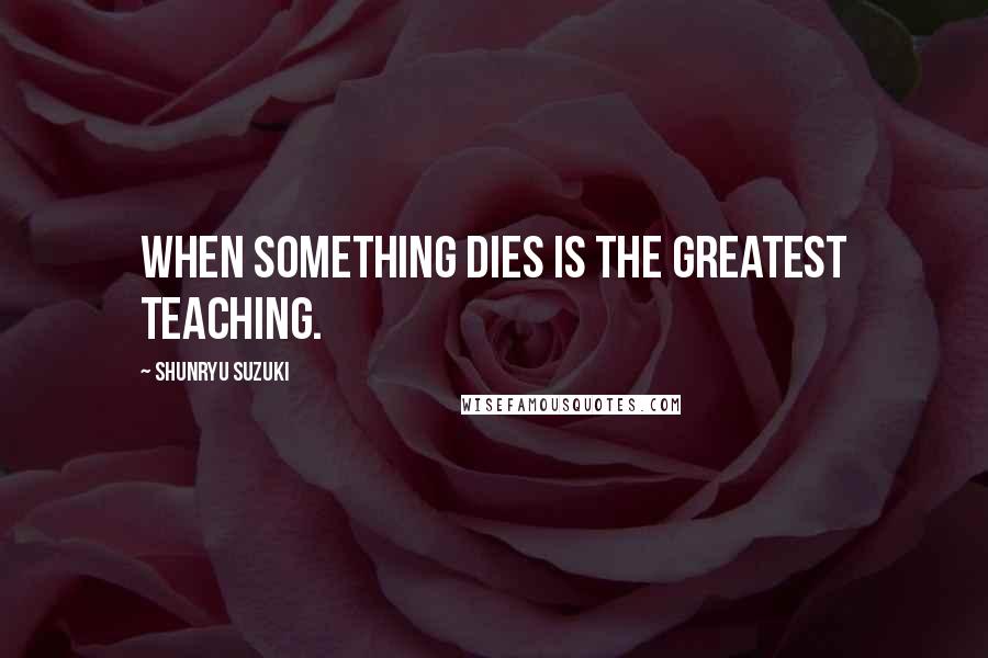 Shunryu Suzuki Quotes: When something dies is the greatest teaching.