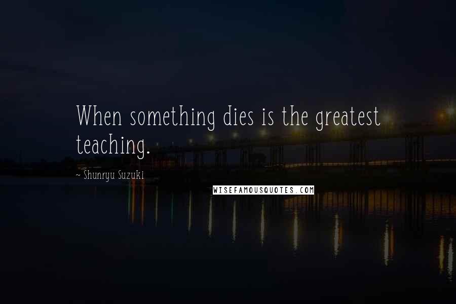 Shunryu Suzuki Quotes: When something dies is the greatest teaching.