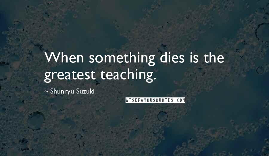 Shunryu Suzuki Quotes: When something dies is the greatest teaching.