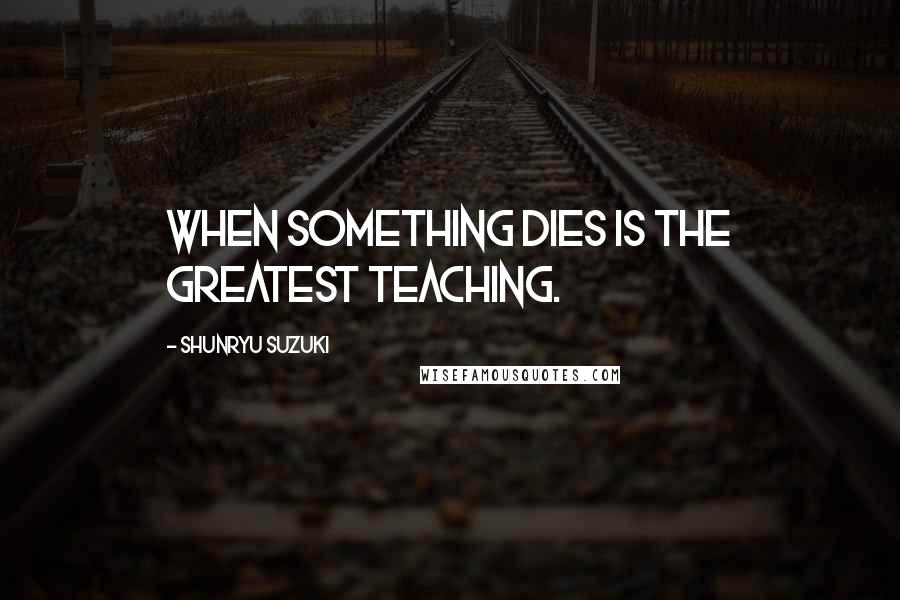 Shunryu Suzuki Quotes: When something dies is the greatest teaching.