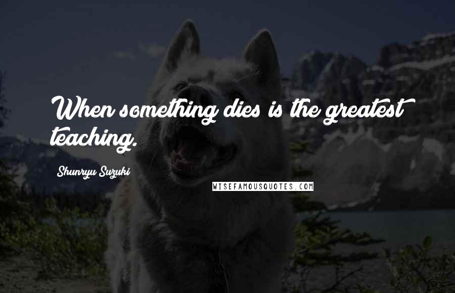 Shunryu Suzuki Quotes: When something dies is the greatest teaching.