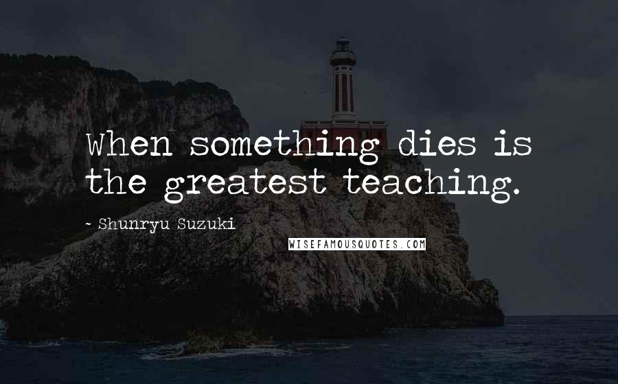 Shunryu Suzuki Quotes: When something dies is the greatest teaching.