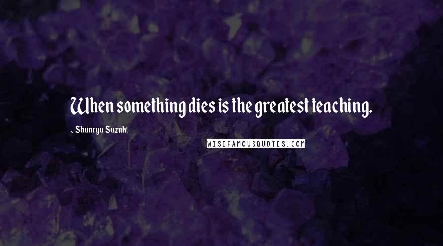 Shunryu Suzuki Quotes: When something dies is the greatest teaching.