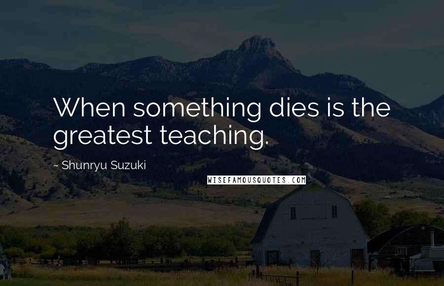 Shunryu Suzuki Quotes: When something dies is the greatest teaching.