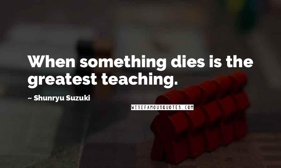 Shunryu Suzuki Quotes: When something dies is the greatest teaching.