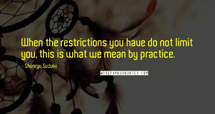 Shunryu Suzuki Quotes: When the restrictions you have do not limit you, this is what we mean by practice.
