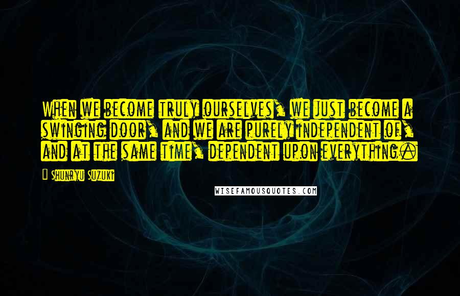 Shunryu Suzuki Quotes: When we become truly ourselves, we just become a swinging door, and we are purely independent of, and at the same time, dependent upon everything.