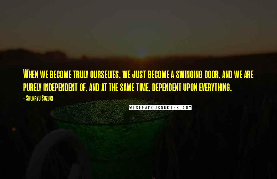 Shunryu Suzuki Quotes: When we become truly ourselves, we just become a swinging door, and we are purely independent of, and at the same time, dependent upon everything.