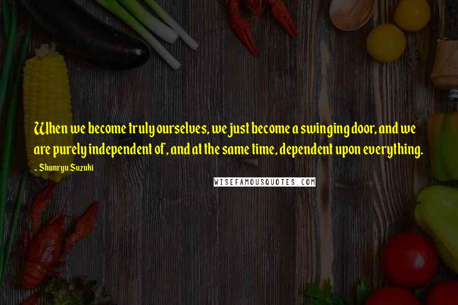 Shunryu Suzuki Quotes: When we become truly ourselves, we just become a swinging door, and we are purely independent of, and at the same time, dependent upon everything.