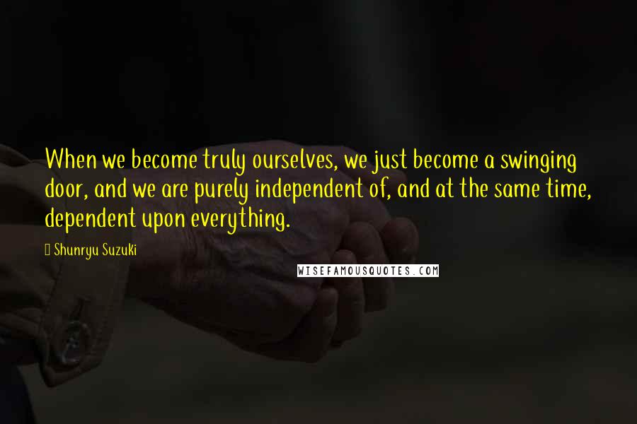 Shunryu Suzuki Quotes: When we become truly ourselves, we just become a swinging door, and we are purely independent of, and at the same time, dependent upon everything.