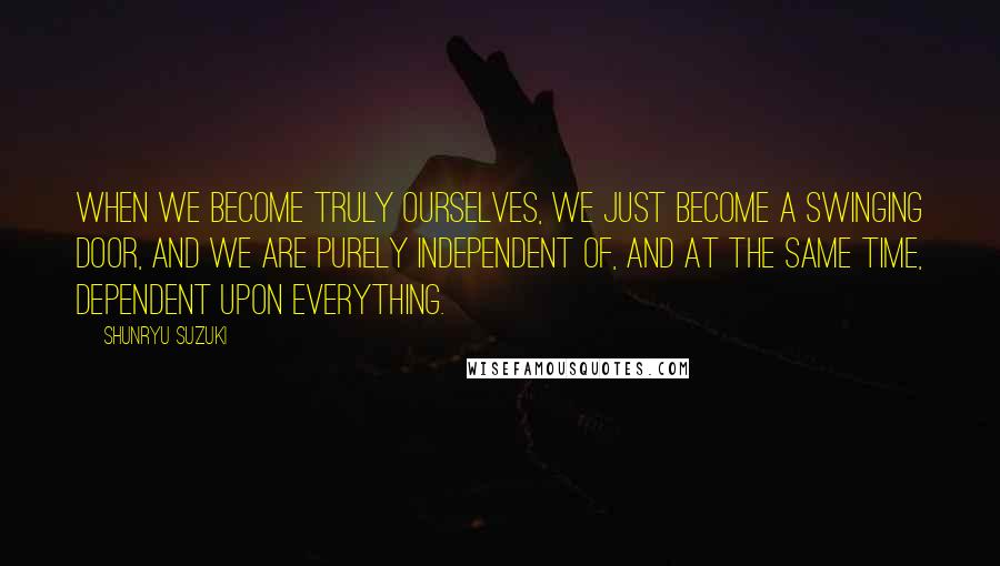 Shunryu Suzuki Quotes: When we become truly ourselves, we just become a swinging door, and we are purely independent of, and at the same time, dependent upon everything.