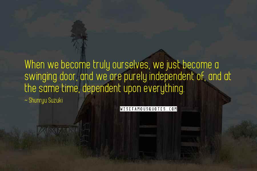 Shunryu Suzuki Quotes: When we become truly ourselves, we just become a swinging door, and we are purely independent of, and at the same time, dependent upon everything.