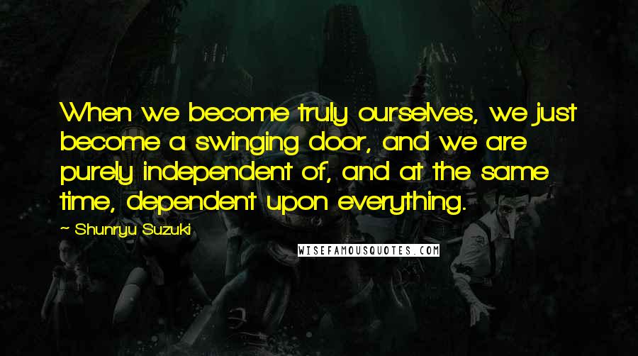 Shunryu Suzuki Quotes: When we become truly ourselves, we just become a swinging door, and we are purely independent of, and at the same time, dependent upon everything.