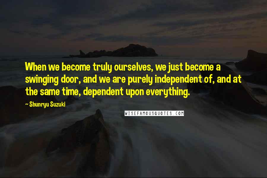 Shunryu Suzuki Quotes: When we become truly ourselves, we just become a swinging door, and we are purely independent of, and at the same time, dependent upon everything.