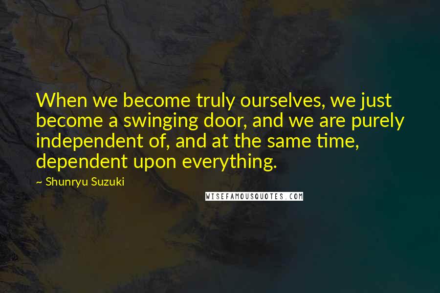 Shunryu Suzuki Quotes: When we become truly ourselves, we just become a swinging door, and we are purely independent of, and at the same time, dependent upon everything.