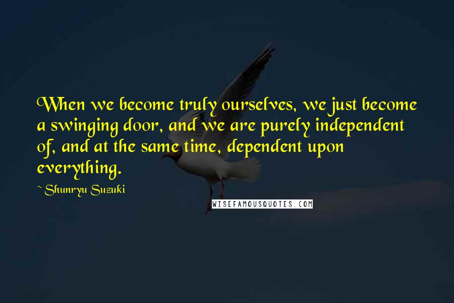 Shunryu Suzuki Quotes: When we become truly ourselves, we just become a swinging door, and we are purely independent of, and at the same time, dependent upon everything.