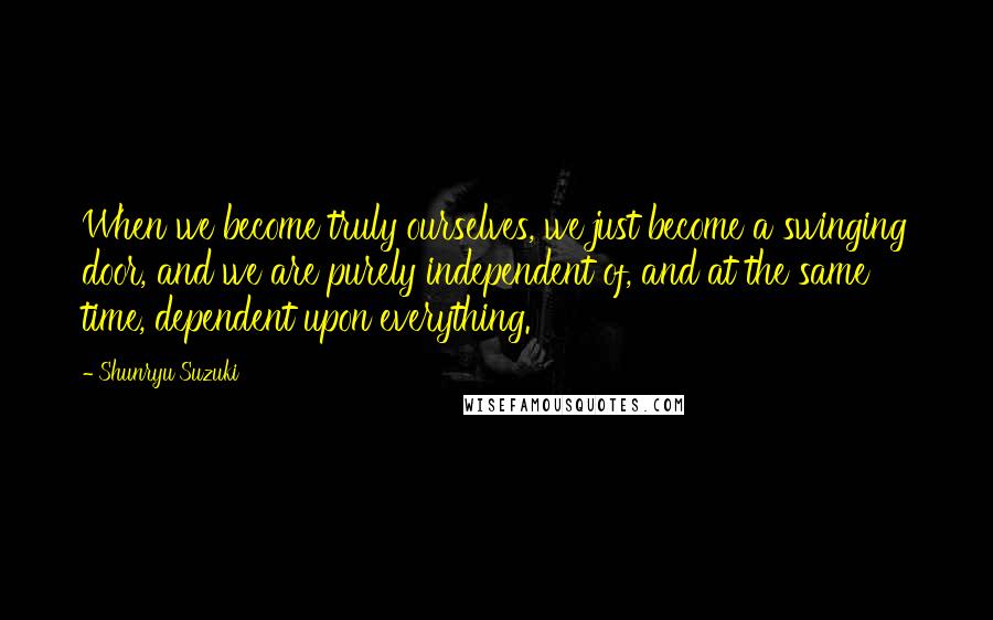 Shunryu Suzuki Quotes: When we become truly ourselves, we just become a swinging door, and we are purely independent of, and at the same time, dependent upon everything.