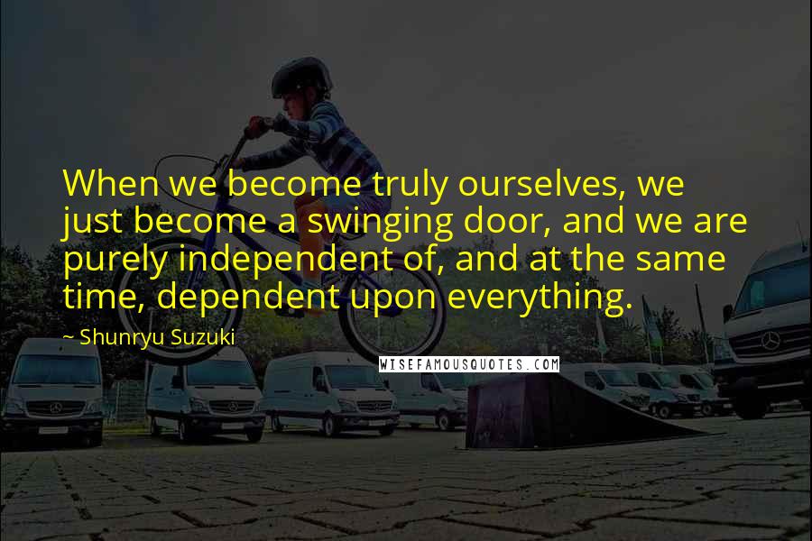 Shunryu Suzuki Quotes: When we become truly ourselves, we just become a swinging door, and we are purely independent of, and at the same time, dependent upon everything.