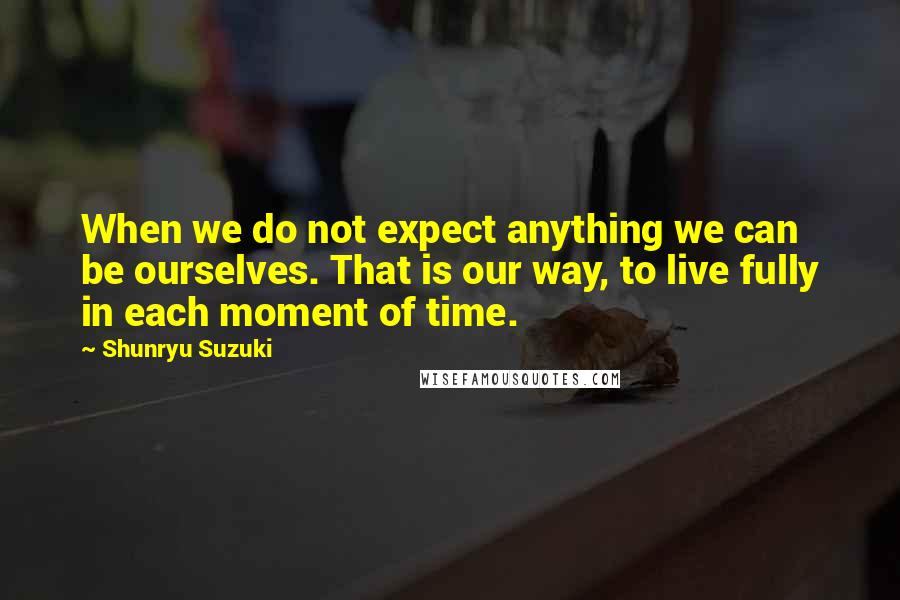 Shunryu Suzuki Quotes: When we do not expect anything we can be ourselves. That is our way, to live fully in each moment of time.