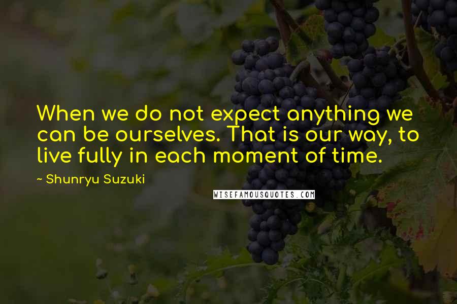 Shunryu Suzuki Quotes: When we do not expect anything we can be ourselves. That is our way, to live fully in each moment of time.