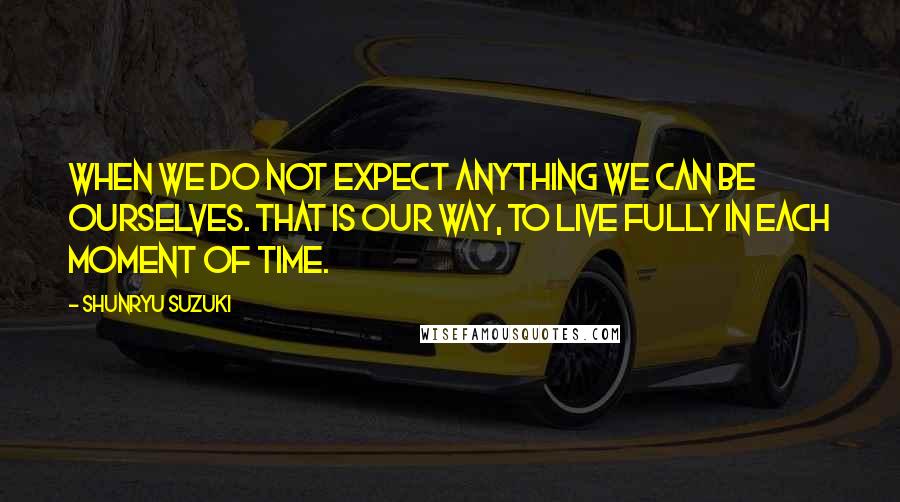 Shunryu Suzuki Quotes: When we do not expect anything we can be ourselves. That is our way, to live fully in each moment of time.