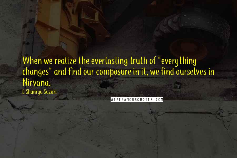 Shunryu Suzuki Quotes: When we realize the everlasting truth of "everything changes" and find our composure in it, we find ourselves in Nirvana.