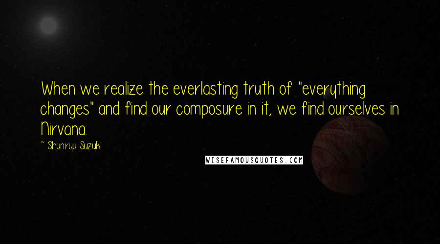 Shunryu Suzuki Quotes: When we realize the everlasting truth of "everything changes" and find our composure in it, we find ourselves in Nirvana.