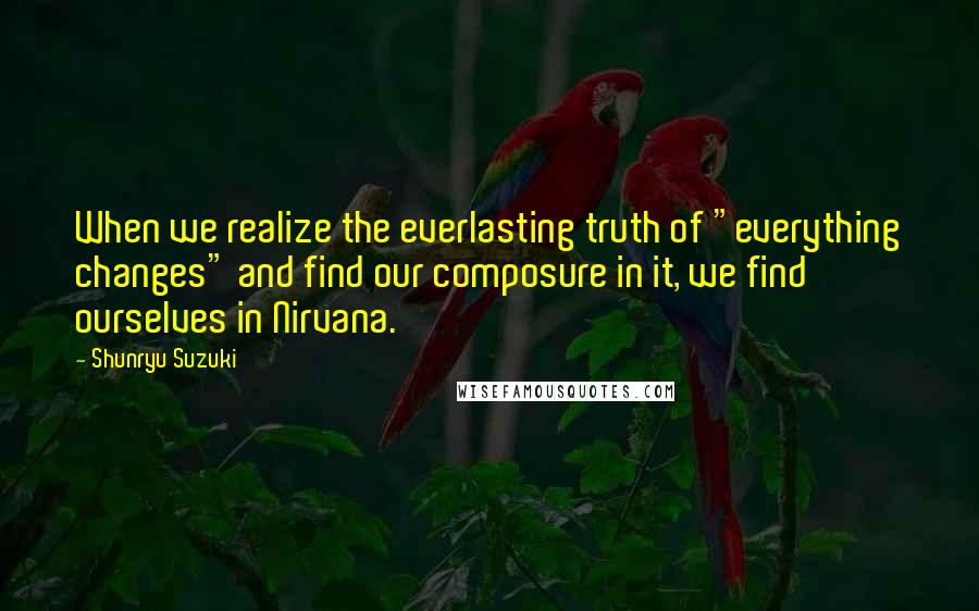 Shunryu Suzuki Quotes: When we realize the everlasting truth of "everything changes" and find our composure in it, we find ourselves in Nirvana.