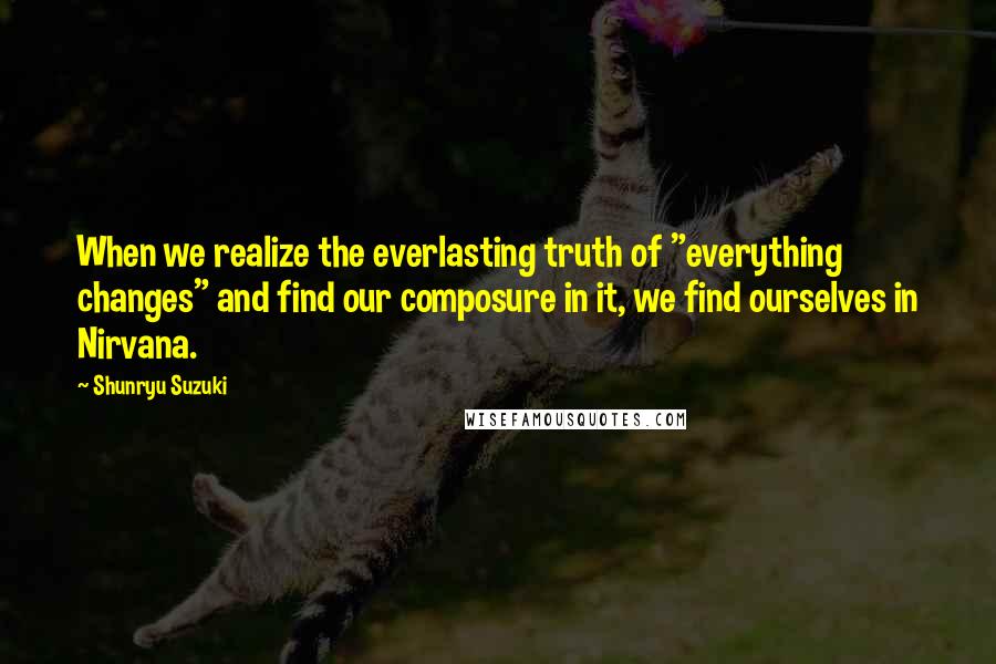 Shunryu Suzuki Quotes: When we realize the everlasting truth of "everything changes" and find our composure in it, we find ourselves in Nirvana.