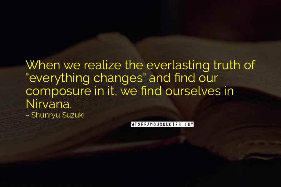 Shunryu Suzuki Quotes: When we realize the everlasting truth of "everything changes" and find our composure in it, we find ourselves in Nirvana.