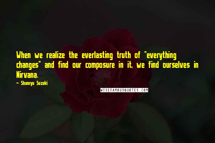 Shunryu Suzuki Quotes: When we realize the everlasting truth of "everything changes" and find our composure in it, we find ourselves in Nirvana.