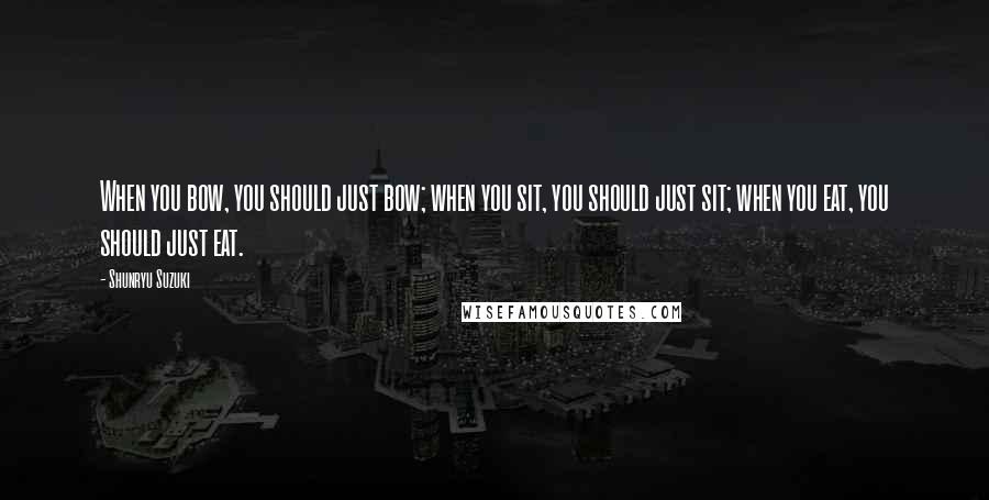 Shunryu Suzuki Quotes: When you bow, you should just bow; when you sit, you should just sit; when you eat, you should just eat.